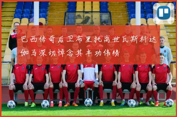巴西传奇后卫布里托离世瓦斯科达伽马深切悼念其丰功伟绩