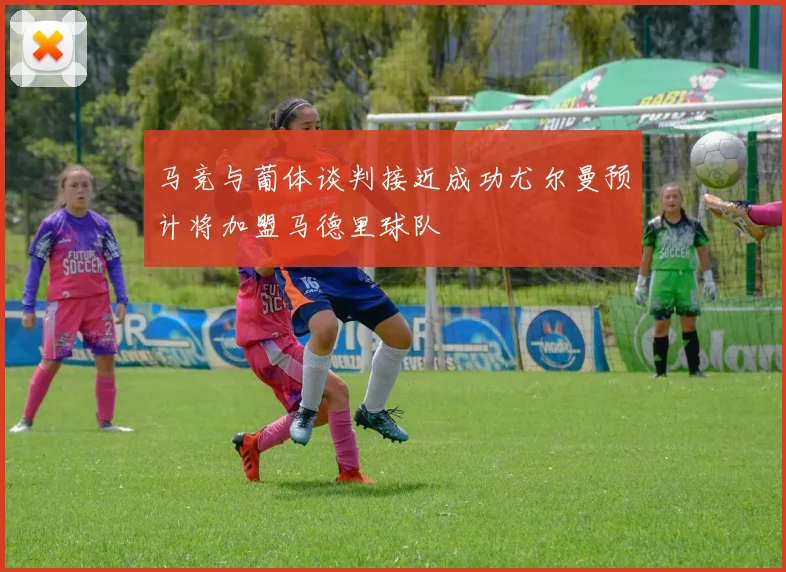 马竞与葡体谈判接近成功尤尔曼预计将加盟马德里球队