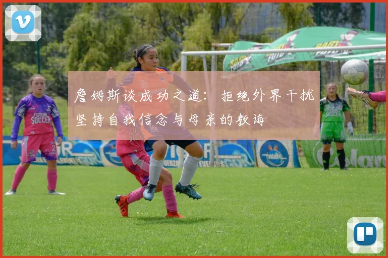 詹姆斯谈成功之道：拒绝外界干扰坚持自我信念与母亲的教诲