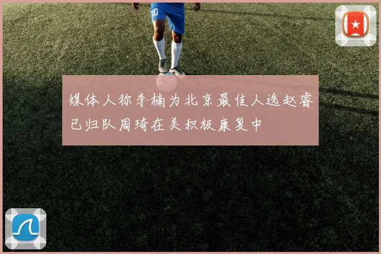 媒体人称李楠为北京最佳人选赵睿已归队周琦在美积极康复中