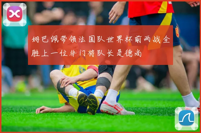 姆巴佩带领法国队世界杯前两战全胜上一位非门将队长是德尚