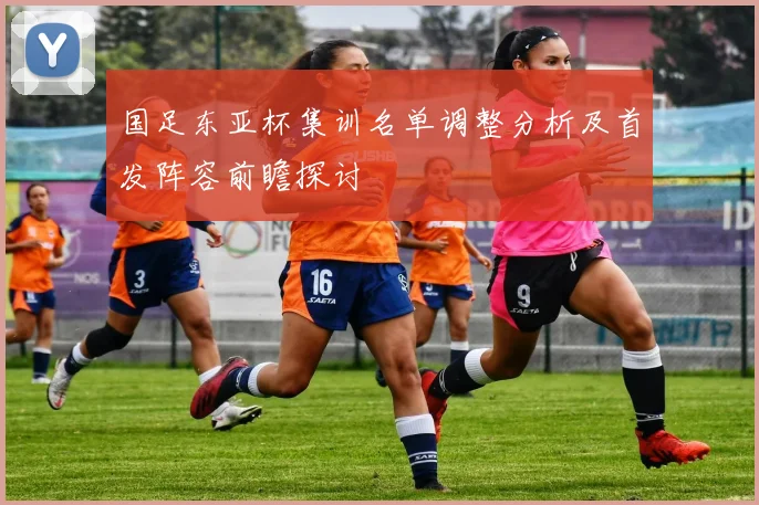 国足东亚杯集训名单调整分析及首发阵容前瞻探讨