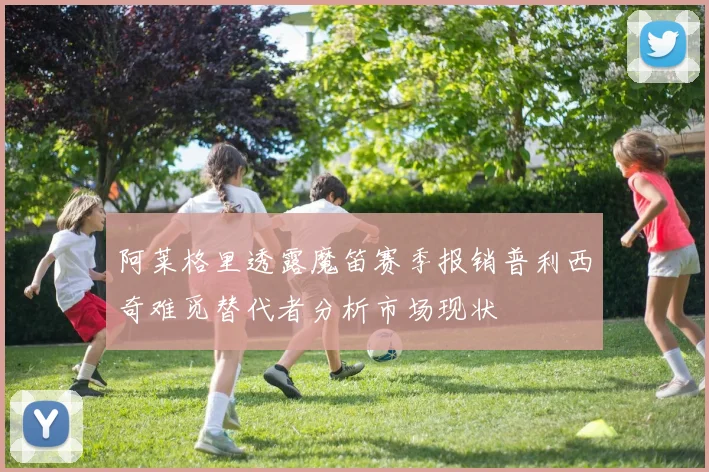 阿莱格里透露魔笛赛季报销普利西奇难觅替代者分析市场现状
