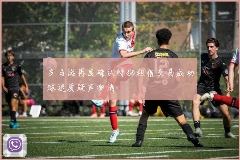罗马诺再度确认特狮租借交易成功球迷质疑声渐消