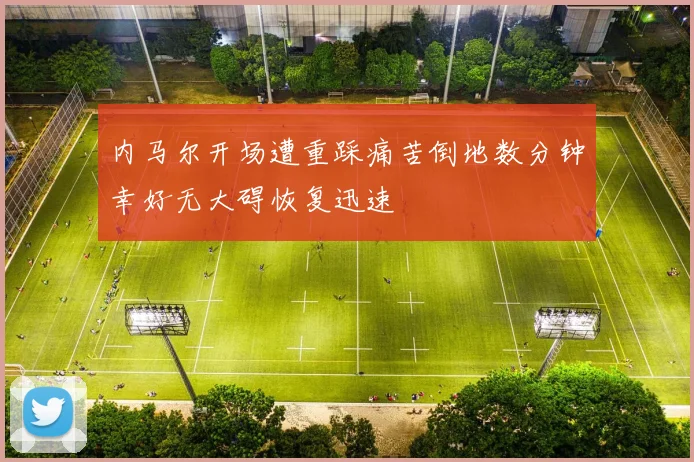 内马尔开场遭重踩痛苦倒地数分钟幸好无大碍恢复迅速