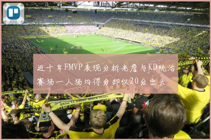 近十年FMVP表现分析老詹与KD统治赛场一人场均得分却仅20分出头