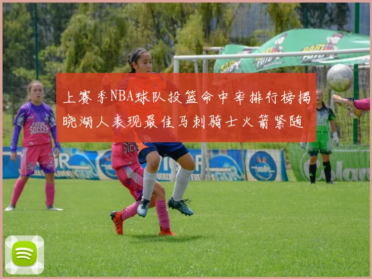 上赛季NBA球队投篮命中率排行榜揭晓湖人表现最佳马刺骑士火箭紧随其后