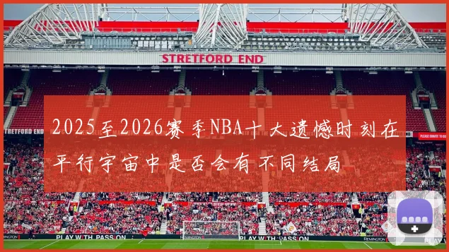2025至2026赛季NBA十大遗憾时刻在平行宇宙中是否会有不同结局