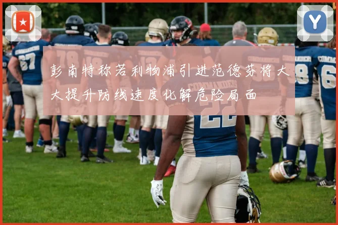 彭南特称若利物浦引进范德芬将大大提升防线速度化解危险局面