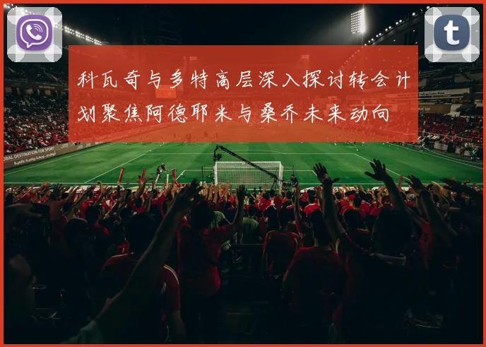 科瓦奇与多特高层深入探讨转会计划聚焦阿德耶米与桑乔未来动向