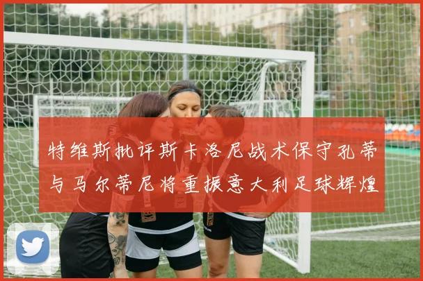 特维斯批评斯卡洛尼战术保守孔蒂与马尔蒂尼将重振意大利足球辉煌