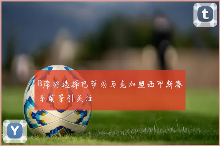 B席将选择巴萨或马竞加盟西甲新赛季前景引关注