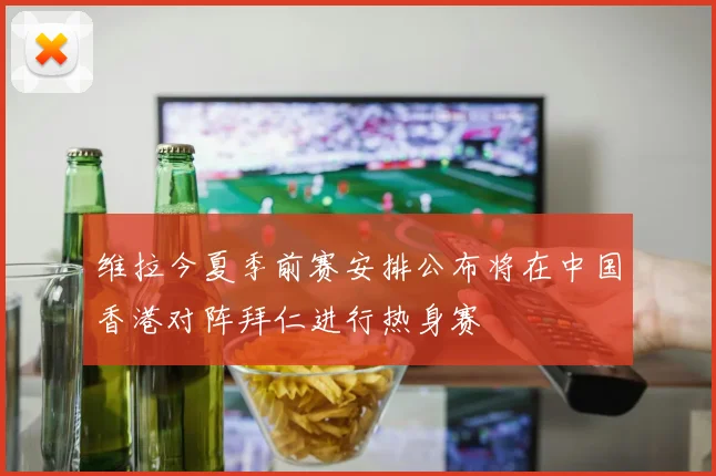 维拉今夏季前赛安排公布将在中国香港对阵拜仁进行热身赛