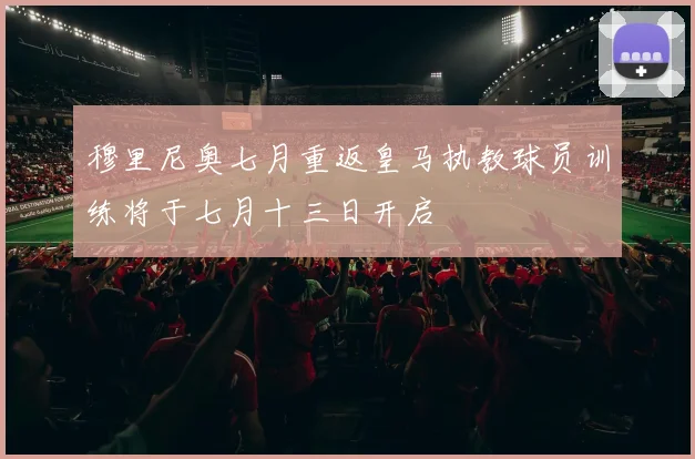 穆里尼奥七月重返皇马执教球员训练将于七月十三日开启