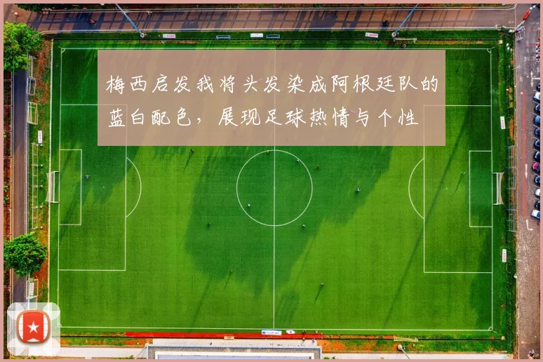梅西启发我将头发染成阿根廷队的蓝白配色，展现足球热情与个性