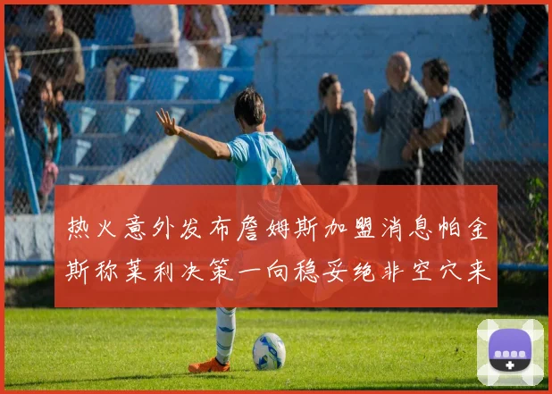 热火意外发布詹姆斯加盟消息帕金斯称莱利决策一向稳妥绝非空穴来风