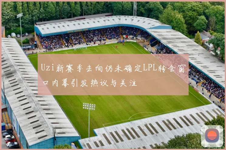 Uzi新赛季去向仍未确定LPL转会窗口内幕引发热议与关注